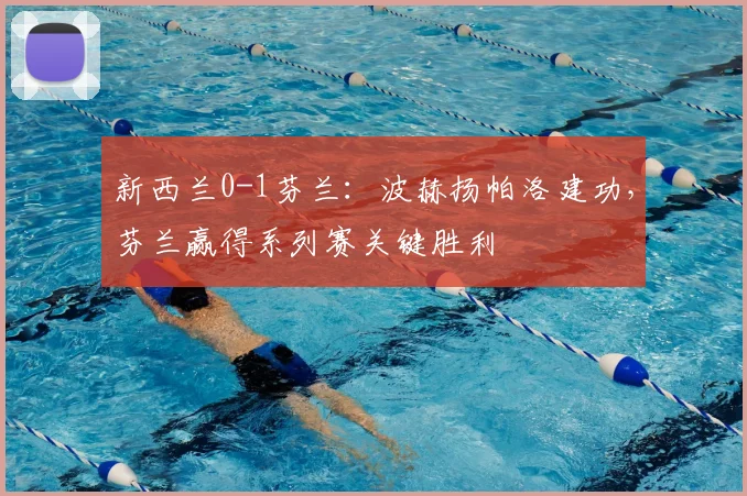 新西兰0-1芬兰：波赫扬帕洛建功，芬兰赢得系列赛关键胜利