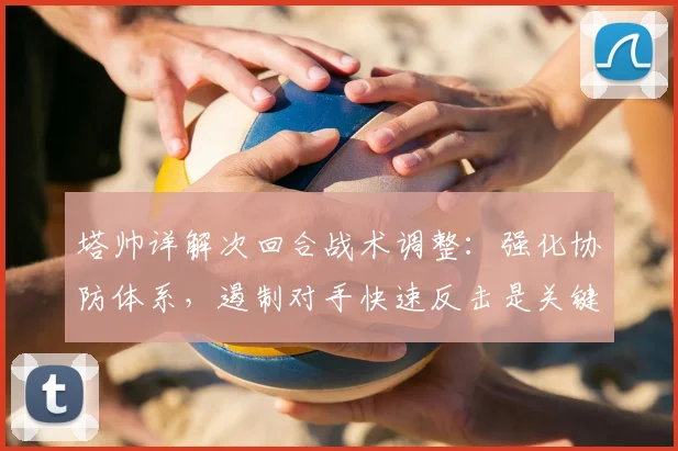 塔帅详解次回合战术调整：强化协防体系，遏制对手快速反击是关键