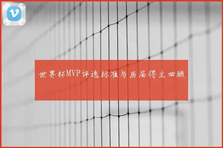 世界杯MVP评选标准与历届得主回顾