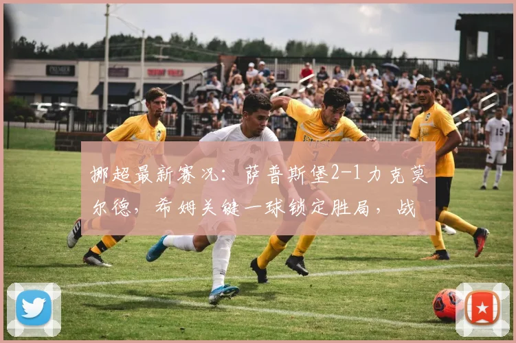 挪超最新赛况：萨普斯堡2-1力克莫尔德，希姆关键一球锁定胜局，战术复盘分析
