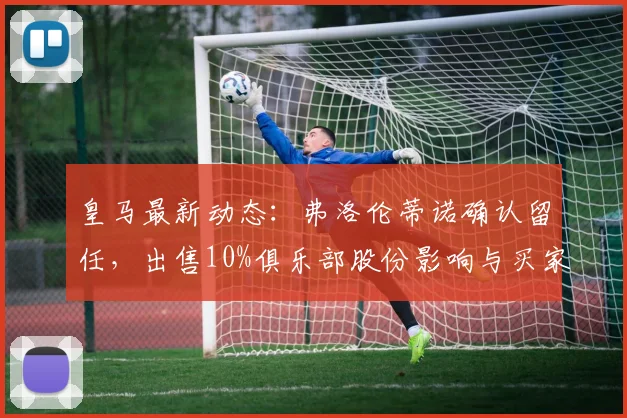 皇马最新动态：弗洛伦蒂诺确认留任，出售10%俱乐部股份影响与买家分析