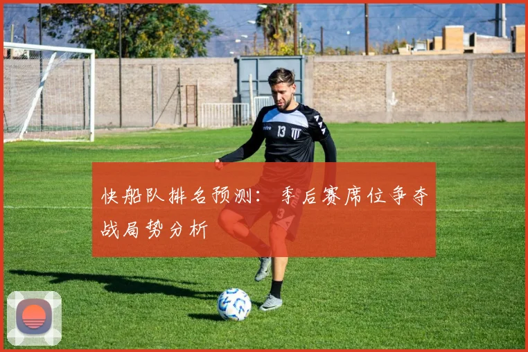 快船队排名预测：季后赛席位争夺战局势分析