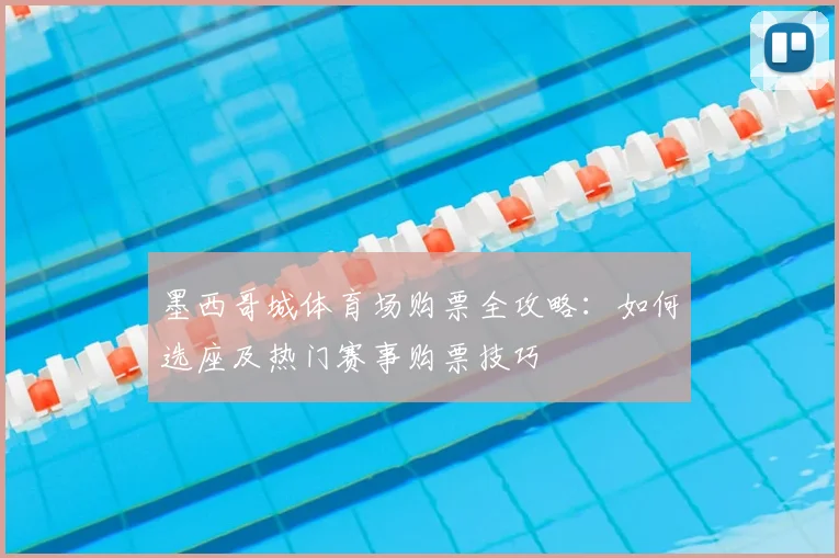 墨西哥城体育场购票全攻略：如何选座及热门赛事购票技巧