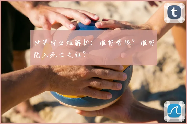 世界杯分组解析：谁将晋级？谁将陷入死亡之组？