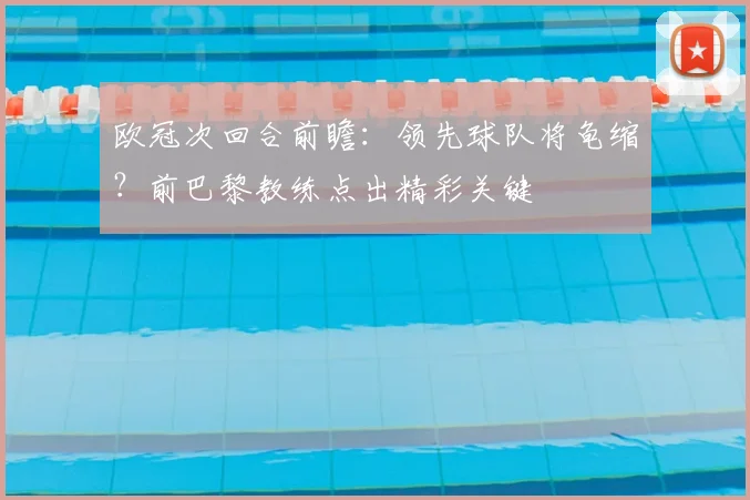 欧冠次回合前瞻:领先球队将龟缩?前巴黎教练点出精彩关键