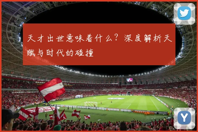 天才出世意味着什么？深度解析天赋与时代的碰撞