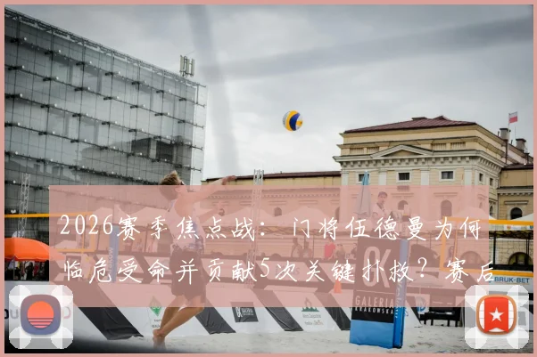 2026赛季焦点战：门将伍德曼为何临危受命并贡献5次关键扑救？赛后球迷集体鼓掌视频解析