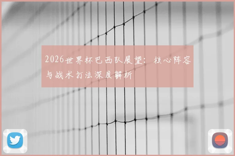 2026世界杯巴西队展望：核心阵容与战术打法深度解析