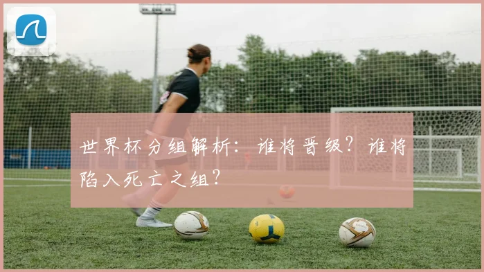 世界杯分组解析：谁将晋级？谁将陷入死亡之组？