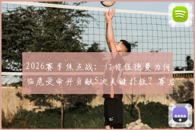 2026赛季焦点战：门将伍德曼为何临危受命并贡献5次关键扑救？赛后球迷集体鼓掌视频解析