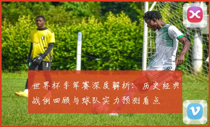 世界杯季军赛深度解析：历史经典战例回顾与球队实力预测看点