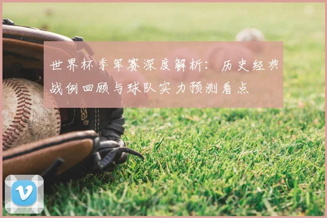 世界杯季军赛深度解析：历史经典战例回顾与球队实力预测看点