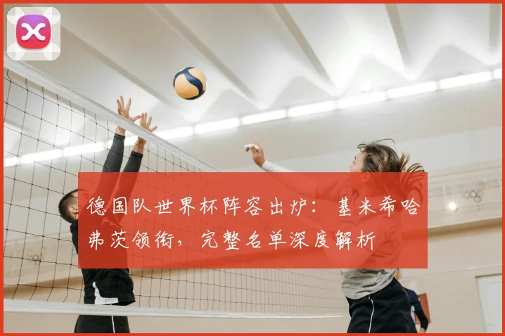 德国队世界杯阵容出炉：基米希哈弗茨领衔，完整名单深度解析